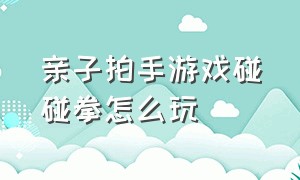 亲子拍手游戏碰碰拳怎么玩