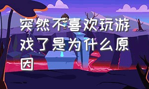 突然不喜欢玩游戏了是为什么原因