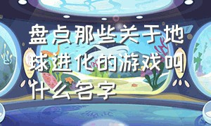 盘点那些关于地球进化的游戏叫什么名字