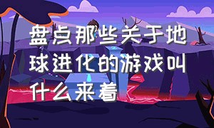 盘点那些关于地球进化的游戏叫什么来着