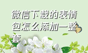 微信下载的表情包怎么添加一整套