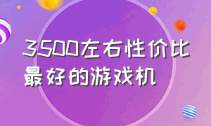 3500左右性价比最好的游戏机