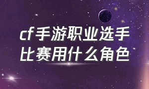 cf手游职业选手比赛用什么角色