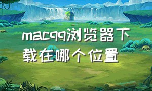 macqq浏览器下载在哪个位置