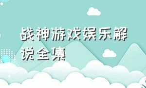 战神游戏娱乐解说全集