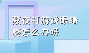 熬夜打游戏眼睛疼怎么办呀