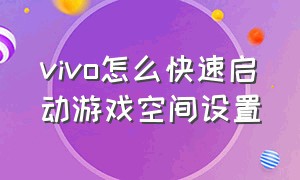 vivo怎么快速启动游戏空间设置