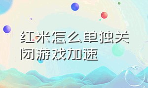 红米怎么单独关闭游戏加速