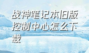 战神笔记本旧版控制中心怎么下载