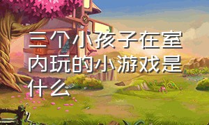 三个小孩子在室内玩的小游戏是什么