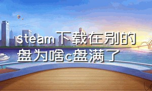 steam下载在别的盘为啥c盘满了