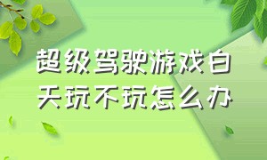 超级驾驶游戏白天玩不玩怎么办