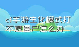 cf手游生化模式打不退僵尸怎么办