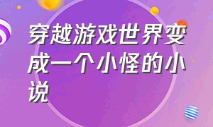 穿越游戏世界变成一个小怪的小说