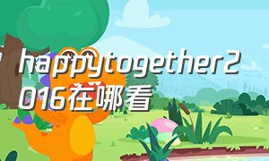 happytogether2016在哪看