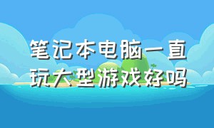 笔记本电脑一直玩大型游戏好吗