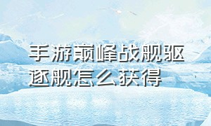 手游巅峰战舰驱逐舰怎么获得