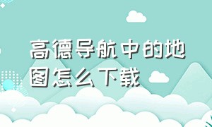 高德导航中的地图怎么下载