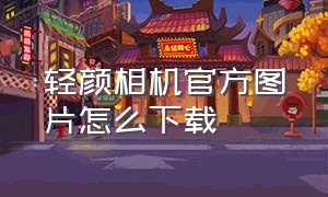 轻颜相机官方图片怎么下载