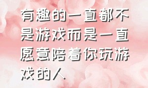 有趣的一直都不是游戏而是一直愿意陪着你玩游戏的人