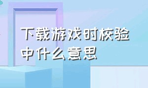 下载游戏时校验中什么意思