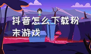 抖音怎么下载粉末游戏