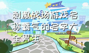 刺激战场游戏名称霸气的名字大全男生