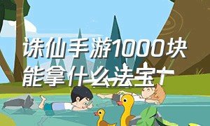 诛仙手游1000块能拿什么法宝