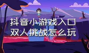 抖音小游戏入口 双人挑战怎么玩