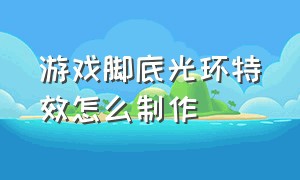 游戏脚底光环特效怎么制作