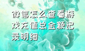 微信怎么查看游戏充值总金额记录明细