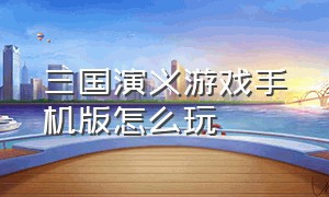 三国演义游戏手机版怎么玩