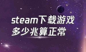 steam下载游戏多少兆算正常