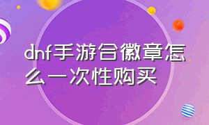 dnf手游合徽章怎么一次性购买