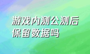 游戏内测公测后保留数据吗