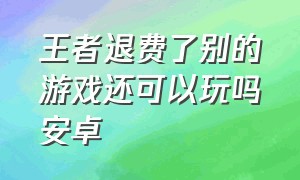 王者退费了别的游戏还可以玩吗安卓