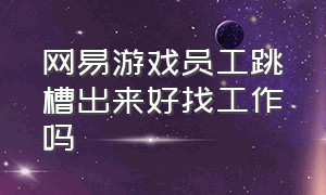 网易游戏员工跳槽出来好找工作吗