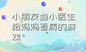 小朋友当小医生给妈妈看病的游戏