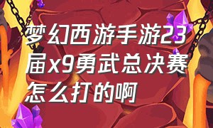 梦幻西游手游23届x9勇武总决赛怎么打的啊