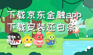 下载京东金融app下载安装还白条款