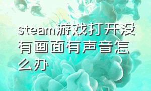 steam游戏打开没有画面有声音怎么办