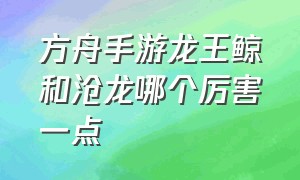 方舟手游龙王鲸和沧龙哪个厉害一点