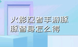 火影忍者手游豚豚替身怎么得