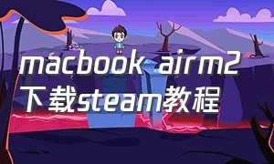 macbook airm2下载steam教程