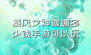 暴风女神迦娜多少钱手游可以玩