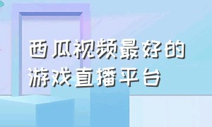 西瓜视频最好的游戏直播平台