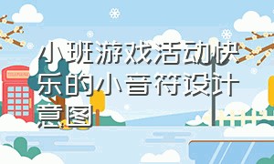 小班游戏活动快乐的小音符设计意图