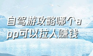 自驾游攻略哪个app可以拉人赚钱