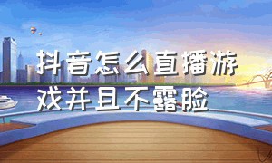 抖音怎么直播游戏并且不露脸