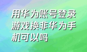 用华为账号登录游戏换非华为手机可以吗